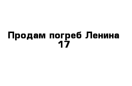 Продам погреб Ленина 17 